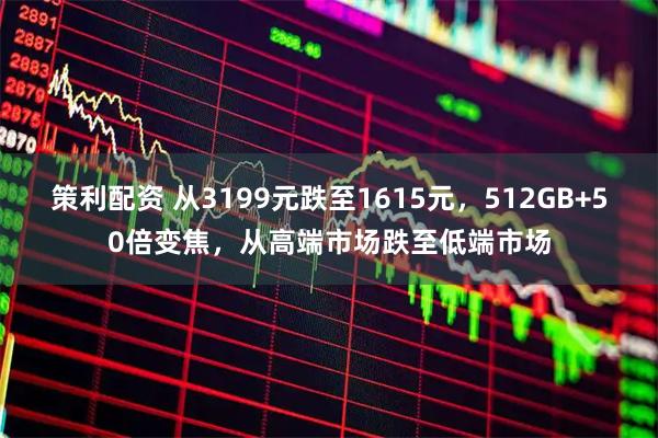 策利配资 从3199元跌至1615元，512GB+50倍变焦，从高端市场跌至低端市场