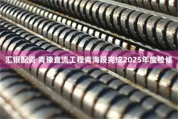 汇银配资 青豫直流工程青海段完成2025年度检修