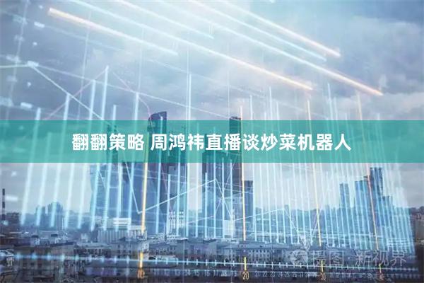 翻翻策略 周鸿祎直播谈炒菜机器人