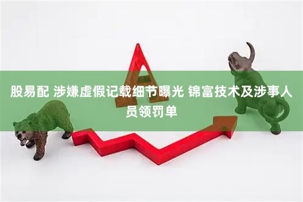 股易配 涉嫌虚假记载细节曝光 锦富技术及涉事人员领罚单