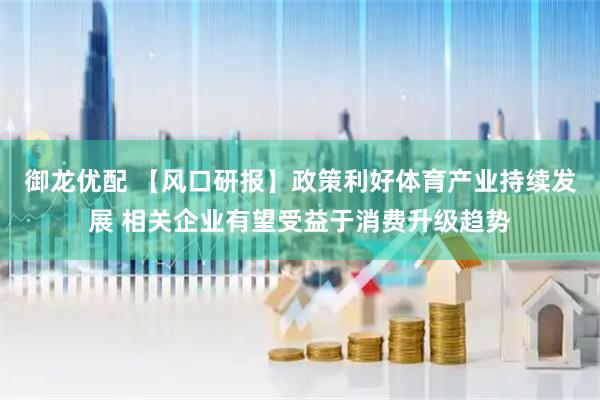 御龙优配 【风口研报】政策利好体育产业持续发展 相关企业有望受益于消费升级趋势
