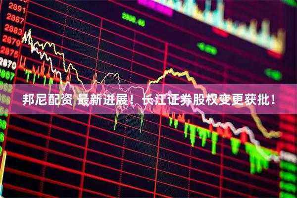 邦尼配资 最新进展！长江证券股权变更获批！