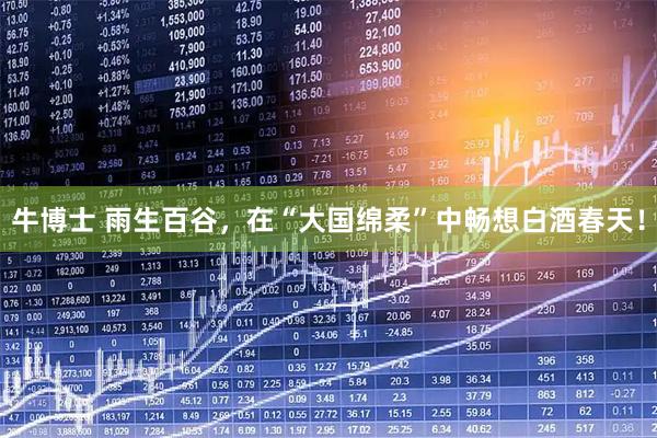 牛博士 雨生百谷，在“大国绵柔”中畅想白酒春天！