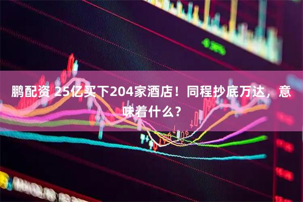 鹏配资 25亿买下204家酒店！同程抄底万达，意味着什么？