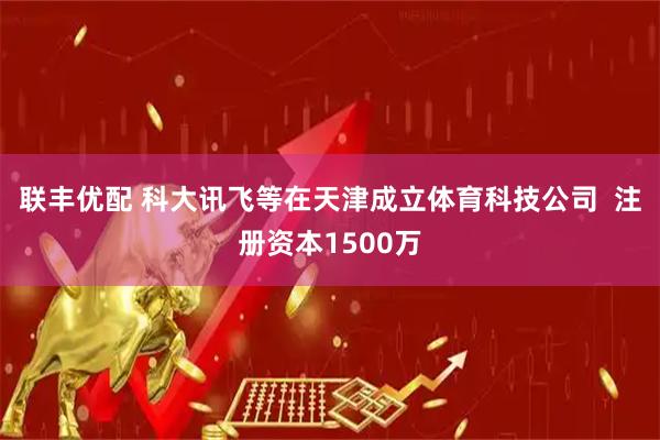 联丰优配 科大讯飞等在天津成立体育科技公司  注册资本1500万