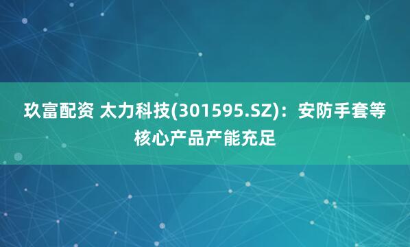 玖富配资 太力科技(301595.SZ)：安防手套等核心产品产能充足
