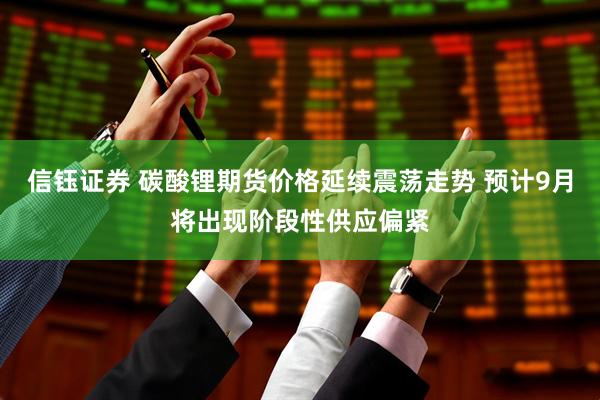 信钰证券 碳酸锂期货价格延续震荡走势 预计9月将出现阶段性供应偏紧