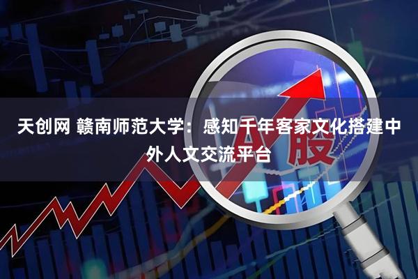 天创网 赣南师范大学：感知千年客家文化搭建中外人文交流平台