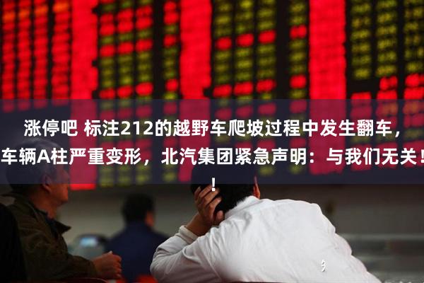 涨停吧 标注212的越野车爬坡过程中发生翻车，车辆A柱严重变形，北汽集团紧急声明：与我们无关！