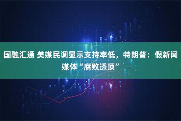 国融汇通 美媒民调显示支持率低,特朗普:假新闻媒体“腐败透顶”