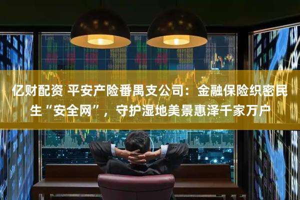 亿财配资 平安产险番禺支公司:金融保险织密民生“安全网”,守护湿地美景惠泽千家万户