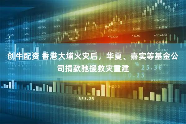 创牛配资 香港大埔火灾后,华夏、嘉实等基金公司捐款驰援救灾重建