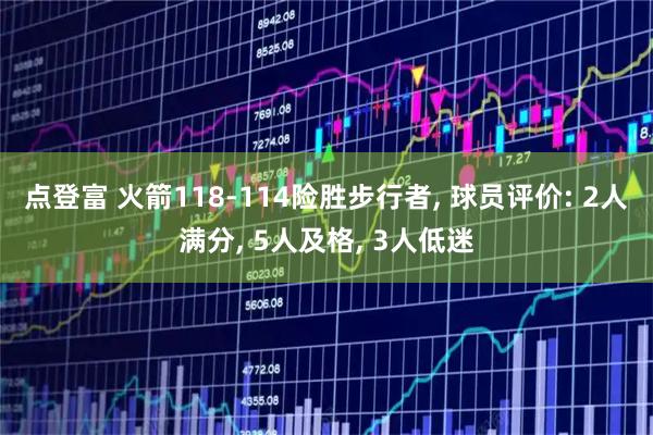 点登富 火箭118-114险胜步行者, 球员评价: 2人满分, 5人及格, 3人低迷