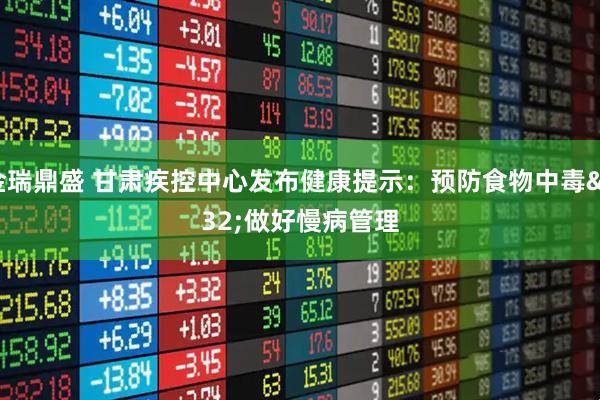 金瑞鼎盛 甘肃疾控中心发布健康提示:预防食物中毒 做好慢病管理