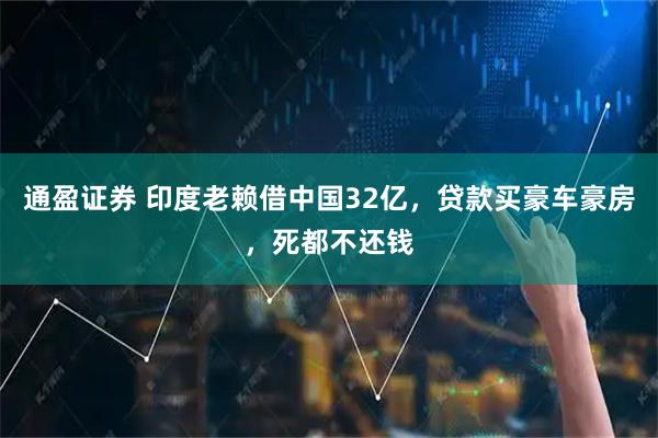 通盈证券 印度老赖借中国32亿，贷款买豪车豪房，死都不还钱