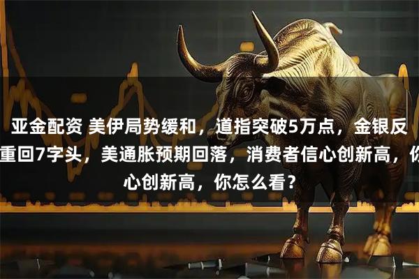亚金配资 美伊局势缓和，道指突破5万点，金银反弹，BTC重回7字头，美通胀预期回落，消费者信心创新高，你怎么看？