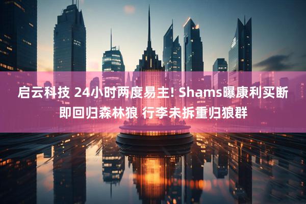 启云科技 24小时两度易主! Shams曝康利买断即回归森林狼 行李未拆重归狼群