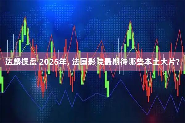 达麟操盘 2026年, 法国影院最期待哪些本土大片?