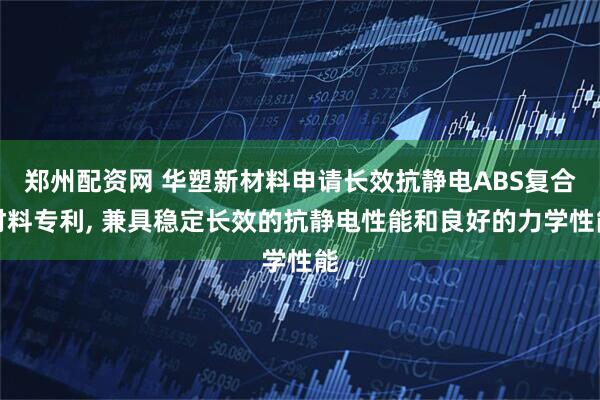 郑州配资网 华塑新材料申请长效抗静电ABS复合材料专利, 兼具稳定长效的抗静电性能和良好的力学性能