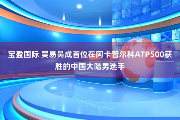 宝盈国际 吴易昺成首位在阿卡普尔科ATP500获胜的中国大陆男选手