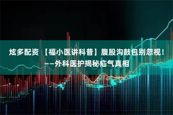 炫多配资 【福小医讲科普】腹股沟鼓包别忽视!——外科医护揭秘疝气真相