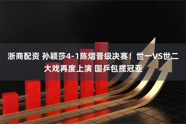 浙商配资 孙颖莎4-1陈熠晋级决赛!世一VS世二大戏再度上演 国乒包揽冠亚