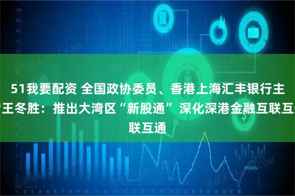 51我要配资 全国政协委员、香港上海汇丰银行主席王冬胜:推出大湾区“新股通” 深化深港金融互联互通