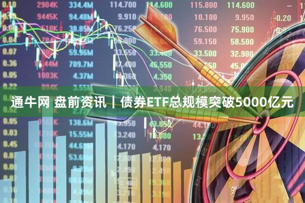 通牛网 盘前资讯|债券ETF总规模突破5000亿元