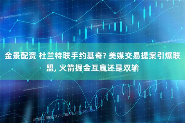 金景配资 杜兰特联手约基奇? 美媒交易提案引爆联盟, 火箭掘金互赢还是双输