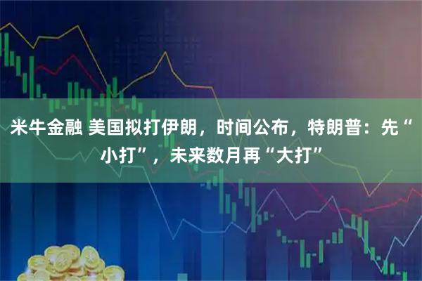 米牛金融 美国拟打伊朗，时间公布，特朗普：先“小打”，未来数月再“大打”