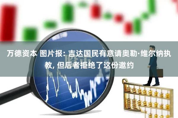 万德资本 图片报: 吉达国民有意请奥勒·维尔纳执教, 但后者拒绝了这份邀约