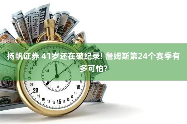 扬帆证券 41岁还在破纪录! 詹姆斯第24个赛季有多可怕?